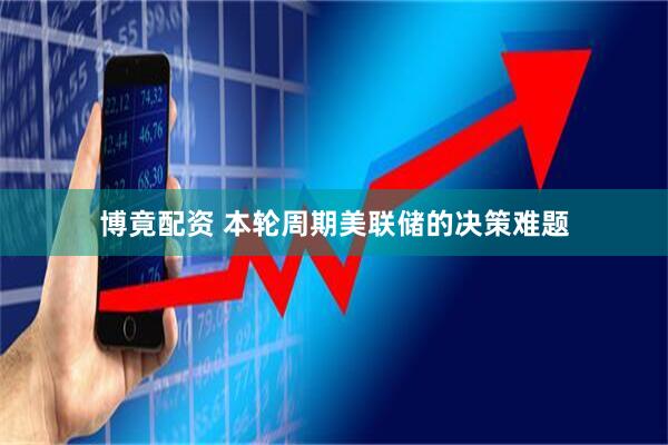 博竟配资 本轮周期美联储的决策难题