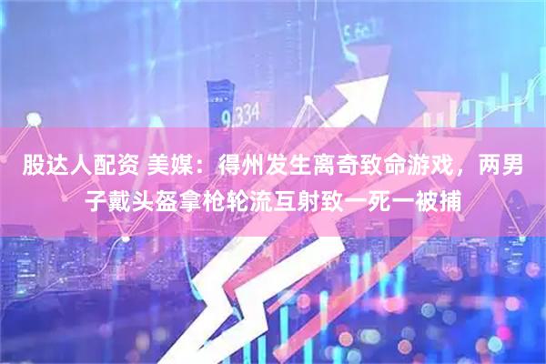 股达人配资 美媒：得州发生离奇致命游戏，两男子戴头盔拿枪轮流互射致一死一被捕