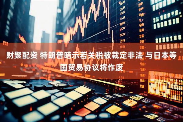 财聚配资 特朗普暗示若关税被裁定非法 与日本等国贸易协议将作废