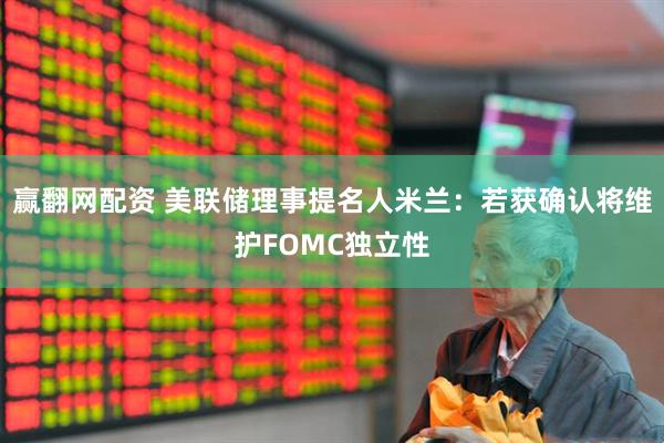赢翻网配资 美联储理事提名人米兰：若获确认将维护FOMC独立性