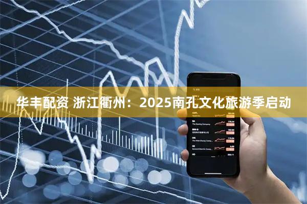 华丰配资 浙江衢州：2025南孔文化旅游季启动