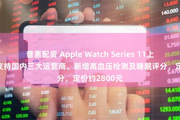 普惠配资 Apple Watch Series 11上新：5G蜂窝支持国内三大运营商、新增高血压检测及睡眠评分，定价约2800元