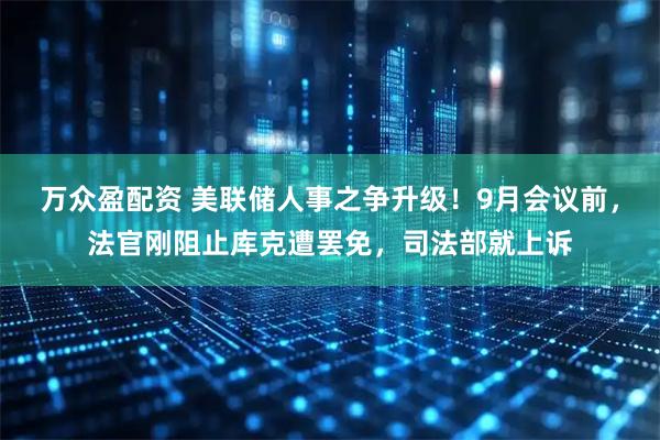 万众盈配资 美联储人事之争升级！9月会议前，法官刚阻止库克遭罢免，司法部就上诉