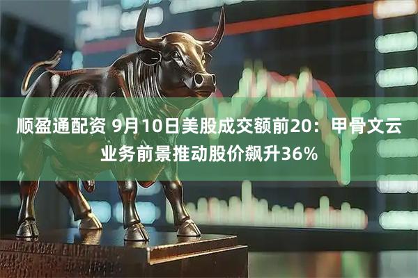 顺盈通配资 9月10日美股成交额前20：甲骨文云业务前景推动股价飙升36%