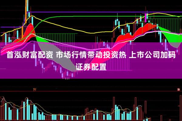 首泓财富配资 市场行情带动投资热 上市公司加码证券配置