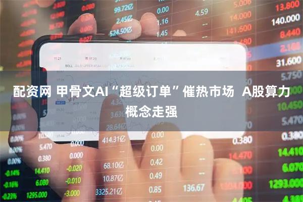 配资网 甲骨文AI“超级订单”催热市场  A股算力概念走强