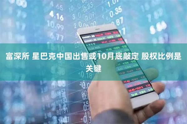 富深所 星巴克中国出售或10月底敲定 股权比例是关键