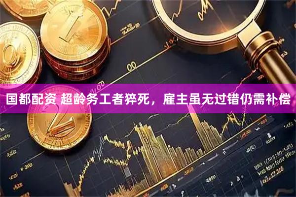 国都配资 超龄务工者猝死，雇主虽无过错仍需补偿