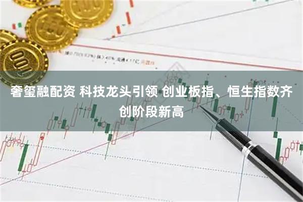 奢玺融配资 科技龙头引领 创业板指、恒生指数齐创阶段新高