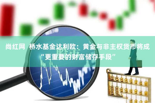 尚红网  桥水基金达利欧：黄金与非主权货币将成“更重要的财富储存手段”