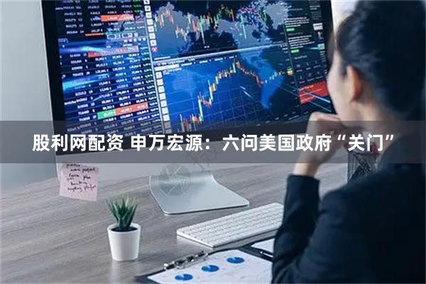 股利网配资 申万宏源：六问美国政府“关门”
