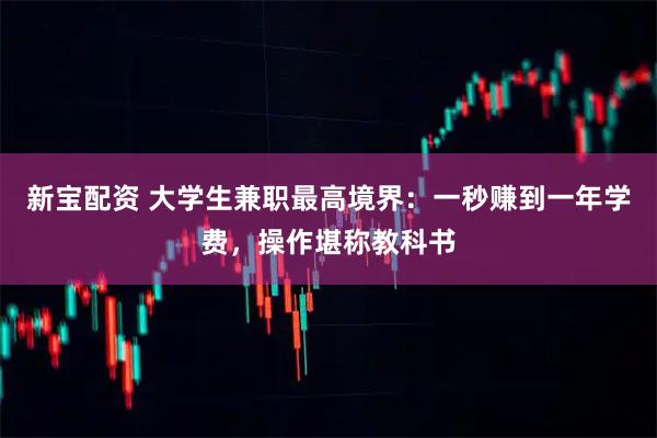 新宝配资 大学生兼职最高境界：一秒赚到一年学费，操作堪称教科书