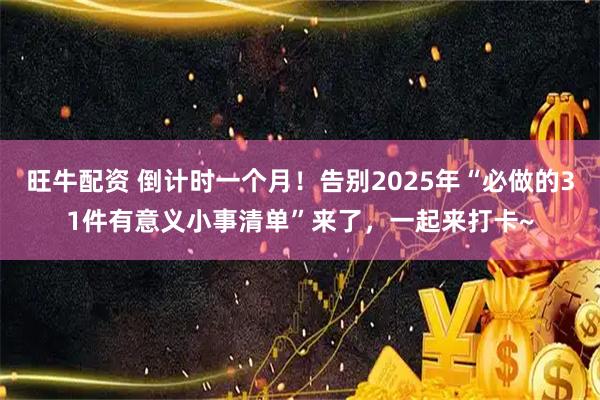 旺牛配资 倒计时一个月！告别2025年“必做的31件有意义小事清单”来了，一起来打卡~