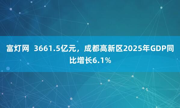 富灯网  3661.5亿元，成都高新区2025年GDP同比增长6.1%