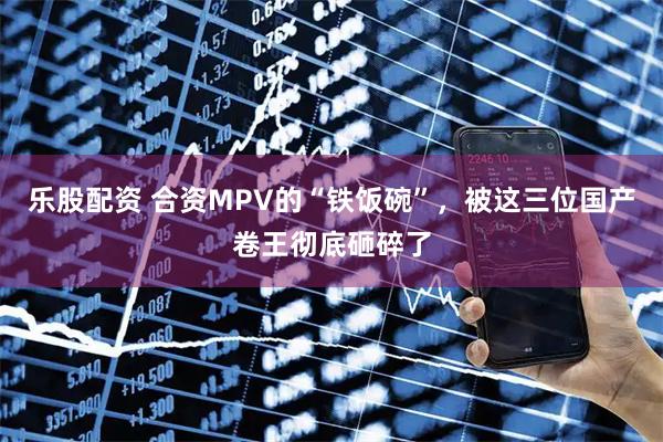 乐股配资 合资MPV的“铁饭碗”，被这三位国产卷王彻底砸碎了