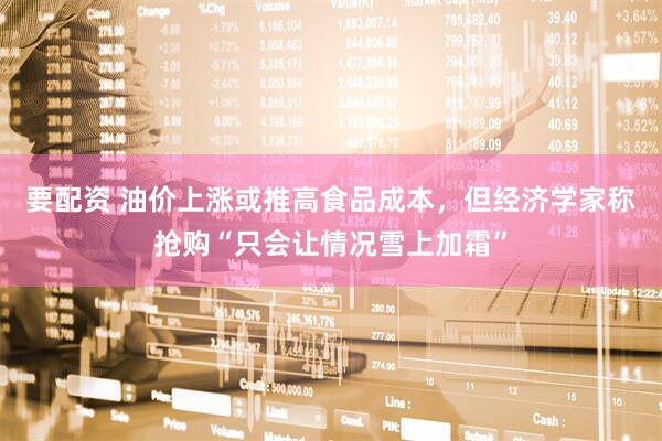 要配资 油价上涨或推高食品成本，但经济学家称抢购“只会让情况雪上加霜”