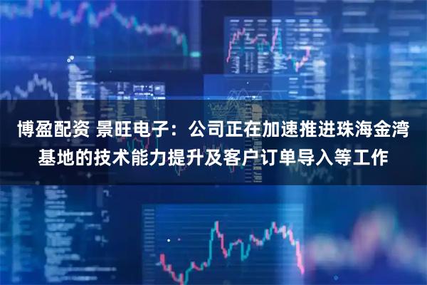 博盈配资 景旺电子：公司正在加速推进珠海金湾基地的技术能力提升及客户订单导入等工作