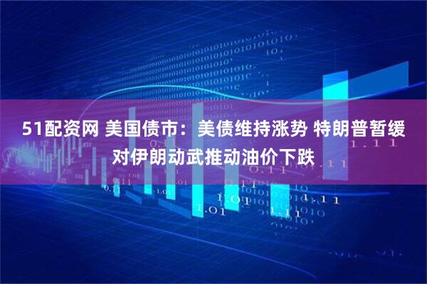51配资网 美国债市：美债维持涨势 特朗普暂缓对伊朗动武推动油价下跌